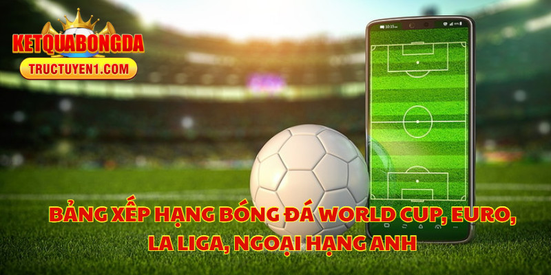 Bảng Xếp Hạng Bóng Đá World Cup, Euro, La Liga, Ngoại Hạng Anh