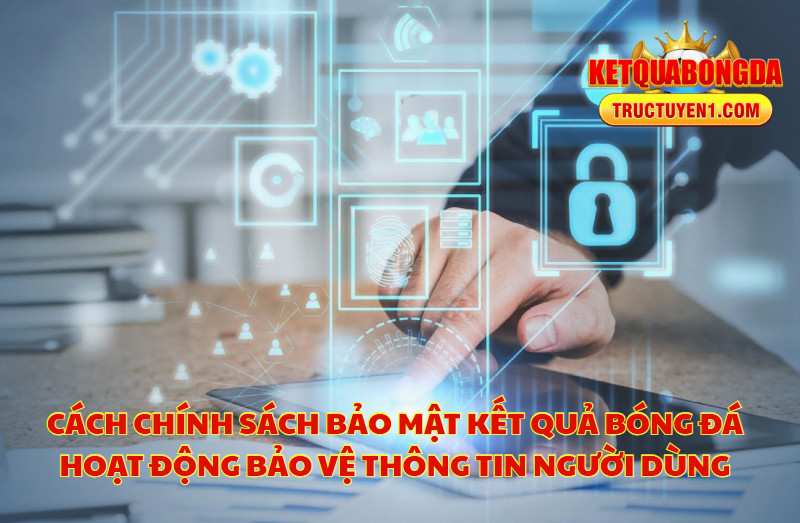 Cách Chính Sách Bảo Mật Kết Quả Bóng Đá Hoạt Động Bảo Vệ Thông Tin Người Dùng
