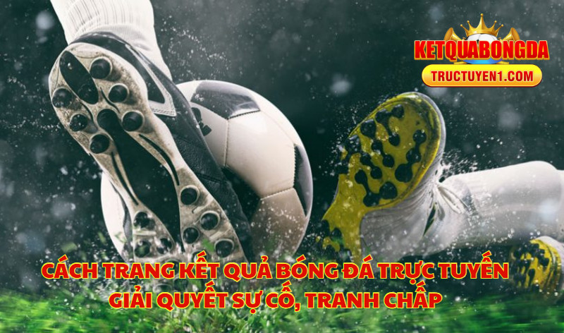 Cách Trang Kết Quả Bóng Đá Trực Tuyến Giải Quyết Sự Cố, Tranh Chấp