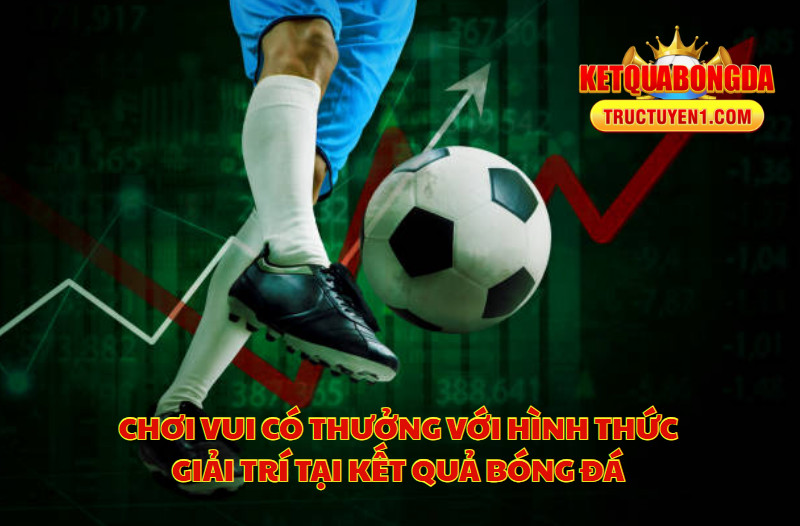 Chơi Vui Có Thưởng Với Hình Thức Giải Trí Tại Kết Quả Bóng Đá