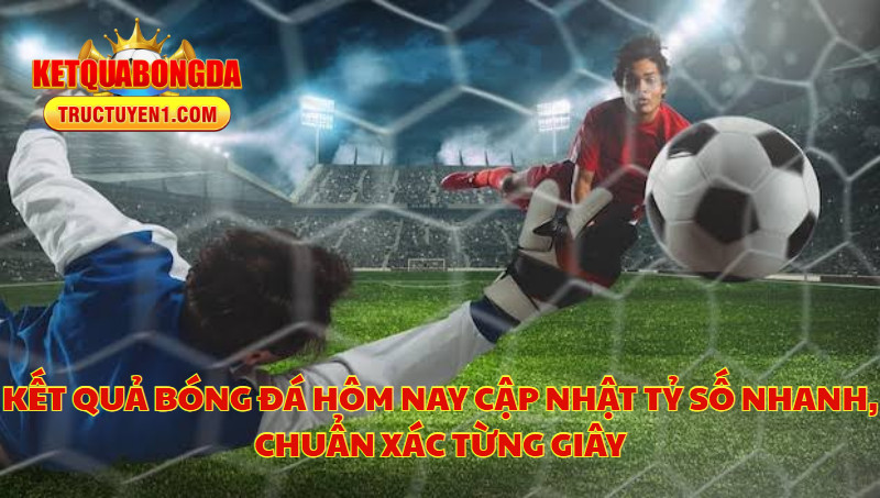Kết Quả Bóng Đá Hôm Nay Cập Nhật Tỷ Số Nhanh, Chuẩn Xác Từng Giây