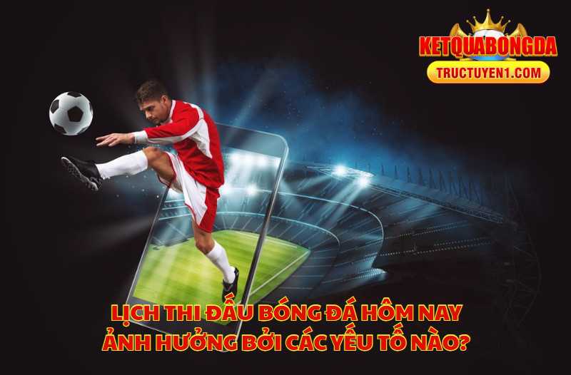 Lịch Thi Đấu Bóng Đá Hôm Nay Ảnh Hưởng Bởi Các Yếu Tố Nào?
