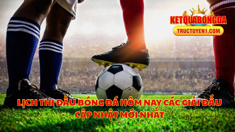 Lịch Thi Đấu Bóng Đá Hôm Nay Các Giải Đấu Cập Nhật Mới Nhất