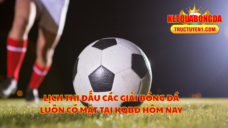 Lịch Thi Đấu Các Giải Bóng Đá Luôn Có Mặt Tại KQBĐ Hôm Nay