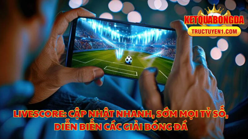 Livescore: Cập Nhật Nhanh, Sớm Mọi Tỷ Số, Diễn Biến Các Giải Bóng Đá